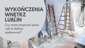 Wykończenia wnętrz Lublin – czy warto etapować prace i jak to dobrze zaplanować?